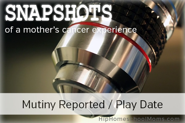 Snapshots of a Mother’s Cancer Experience — Pt 4: Mutiny Reported / Play Date