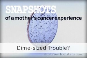 Snapshots of a Mother’s Cancer Experience — Pt 6: Dime Sized Trouble?