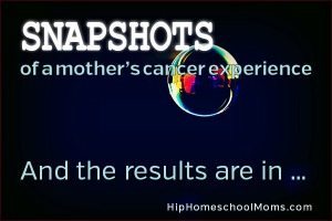 Snapshots of a Mother’s Cancer Experience — Pt 7: And the Results Are In …