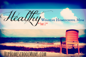 Healthy Working Homeschool Mom – Part 2