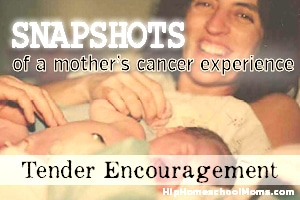 Snapshots of a Mother’s Cancer Experience — Pt 12: Tender Encouragement