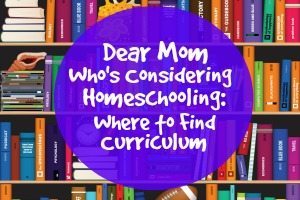 Dear Mom Who’s Considering Homeschooling: Where to Find Curriculum