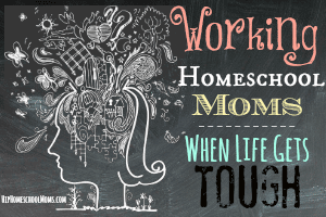 Working Homeschool Moms – When Life Gets Tough