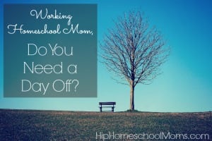Working Homeschool Moms – Do You Need a Day Off?