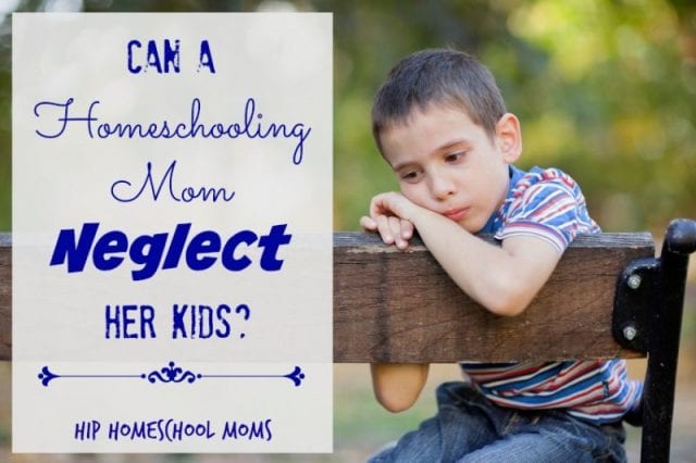 Can a Homeschooling Mom Neglect Her Kids? - Hip Homeschool Moms