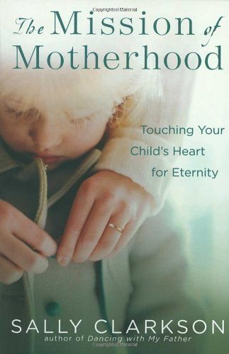 DEAL ALERT: Sally Clarkson’s The Mission of Motherhood: Touching Your Child’s Heart of Eternity Kindle Edition is $1.99 today!!