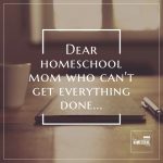 Dear Homeschool Mom Who Can't Get Everything Done - Hip Homeschool Moms